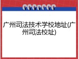广州司法技术学校地址(广州司法校址)