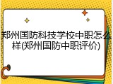 郑州国防科技学校中职怎么样(郑州国防中职评价)