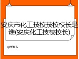 安庆市化工技校技校校长是谁(安庆化工技校校长)
