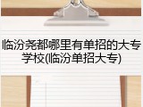 临汾尧都哪里有单招的大专学校(临汾单招大专)