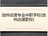 池州动漫专业中职学校(池州动漫职校)
