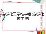 安徽化工学校学费(安徽化校学费)