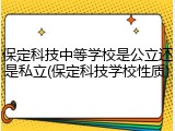 保定科技中等学校是公立还是私立(保定科技学校性质)