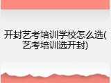 开封艺考培训学校怎么选(艺考培训选开封)