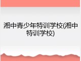 湘中青少年特训学校(湘中特训学校)