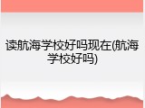 读航海学校好吗现在(航海学校好吗)