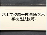 艺术学校属于技校吗(艺术学校是技校吗)