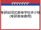 考研封闭式寄宿学校多少钱(考研寄宿费用)