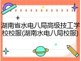 湖南省水电八局高级技工学校校服(湖南水电八局校服)
