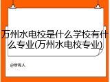 万州水电校是什么学校有什么专业(万州水电校专业)