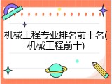 机械工程专业排名前十名(机械工程前十)