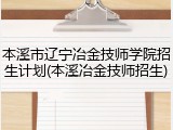 本溪市辽宁冶金技师学院招生计划(本溪冶金技师招生)