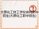 太原化工技工学校官网职中招生(太原化工职中招生)