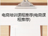 电商培训课程推荐(电商课程推荐)