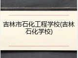 吉林市石化工程学校(吉林石化学校)