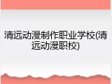 清远动漫制作职业学校(清远动漫职校)
