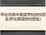 怀化市高中复读学校技校招生(怀化复读技校招生)