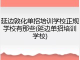 延边敦化单招培训学校正规学校有那些(延边单招培训学校)