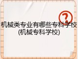 机械类专业有哪些专科学校(机械专科学校)