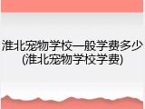 淮北宠物学校一般学费多少(淮北宠物学校学费)