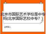 北京市国际艺术学校是中专吗(北京国际艺校中专？)