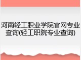 河南轻工职业学院官网专业查询(轻工职院专业查询)