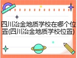 四川冶金地质学校在哪个位置(四川冶金地质学校位置)