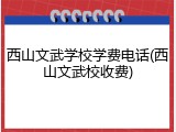 西山文武学校学费电话(西山文武校收费)
