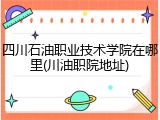 四川石油职业技术学院在哪里(川油职院地址)