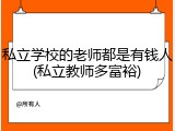 私立学校的老师都是有钱人(私立教师多富裕)