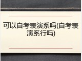 可以自考表演系吗(自考表演系行吗)