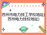 苏州市电力技工学校地址(苏州电力技校地址)