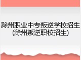滁州职业中专叛逆学校招生(滁州叛逆职校招生)