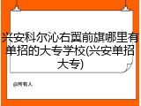 兴安科尔沁右翼前旗哪里有单招的大专学校(兴安单招大专)