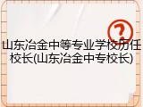 山东冶金中等专业学校历任校长(山东冶金中专校长)