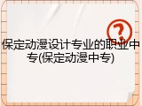 保定动漫设计专业的职业中专(保定动漫中专)