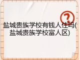 盐城贵族学校有钱人住吗(盐城贵族学校富人区)