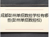 成都彭州单招数控学校有哪些(彭州单招数控校)
