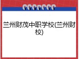 兰州财茂中职学校(兰州财校)