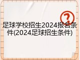 足球学校招生2024报名条件(2024足球招生条件)
