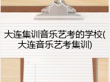 大连集训音乐艺考的学校(大连音乐艺考集训)
