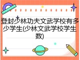 登封少林功夫文武学校有多少学生(少林文武学校学生数)