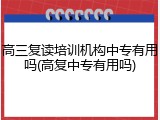 高三复读培训机构中专有用吗(高复中专有用吗)