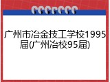 广州市冶金技工学校1995届(广州冶校95届)