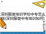 深圳服装培训学校中专怎么样(深圳服装中专培训如何)