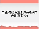 百色动漫专业职高学校(百色动漫职校)