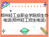 郑州轻工业职业学院招生办电话(郑州轻工招生电话)