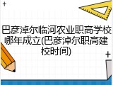 巴彦淖尔临河农业职高学校哪年成立(巴彦淖尔职高建校时间)