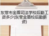 东营市金盾司法学校后勤工资多少(东营金盾校后勤薪资)