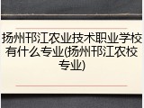 扬州邗江农业技术职业学校有什么专业(扬州邗江农校专业)